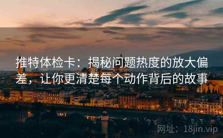 推特体检卡:揭秘问题热度的放大偏差,让你更清楚每个动作背后的故事 推特体检卡:揭秘问题热度的放大偏差,让你更清楚每个动作背后的故事