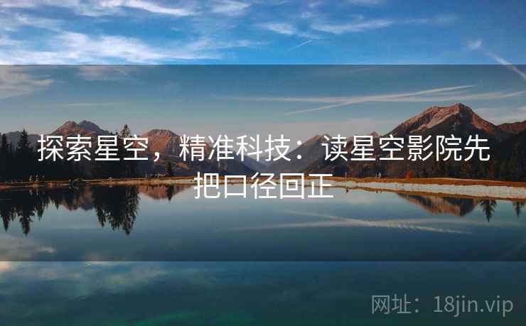 探索星空,精准科技:读星空影院先把口径回正 探索星空,精准科技:读星空影院先把口径回正
