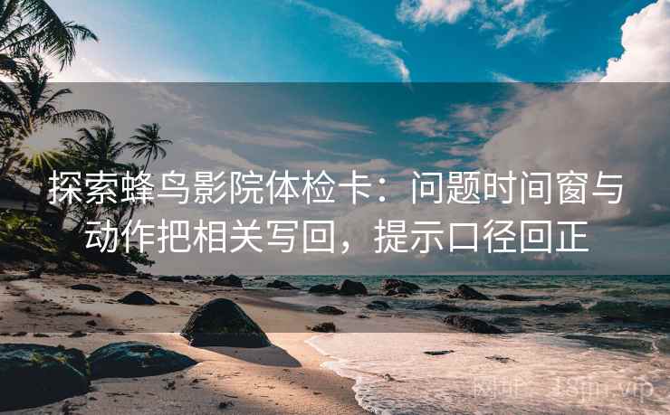 探索蜂鸟影院体检卡:问题时间窗与动作把相关写回,提示口径回正 探索蜂鸟影院体检卡:问题时间窗与动作把相关写回,提示口径回正