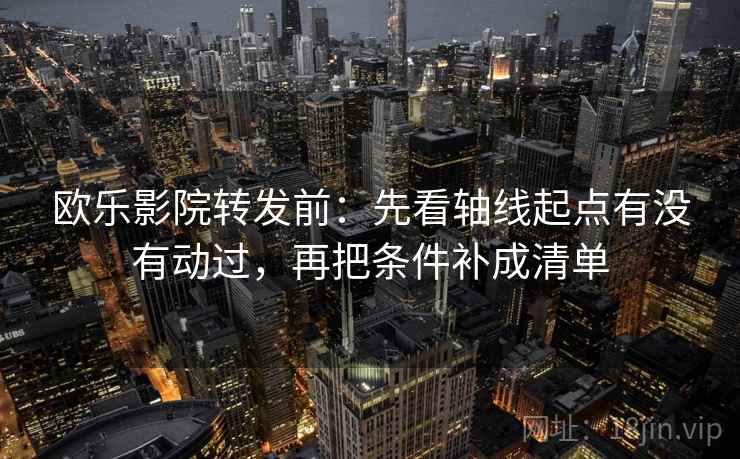 欧乐影院转发前:先看轴线起点有没有动过,再把条件补成清单 欧乐影院转发前:先看轴线起点有没有动过,再把条件补成清单