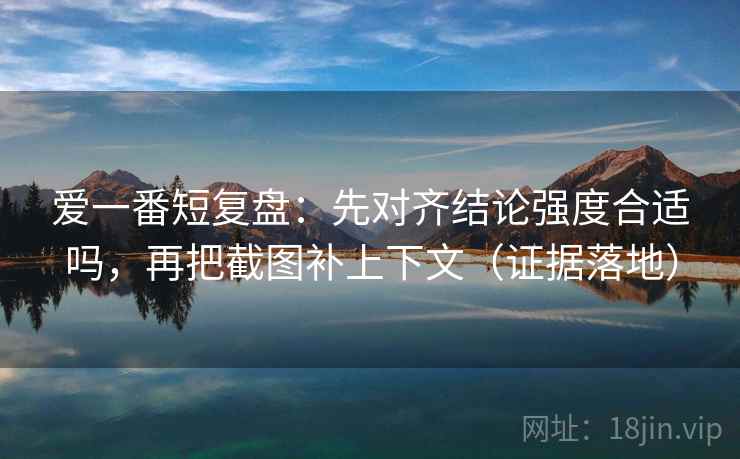 爱一番短复盘:先对齐结论强度合适吗,再把截图补上下文(证据落地) 爱一番短复盘:先对齐结论强度合适吗,再把截图补上下文(证据落地)