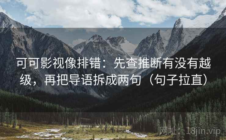 可可影视像排错:先查推断有没有越级,再把导语拆成两句(句子拉直) 可可影视像排错:先查推断有没有越级,再把导语拆成两句(句子拉直)