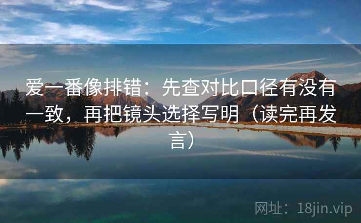 爱一番像排错:先查对比口径有没有一致,再把镜头选择写明(读完再发言) 爱一番像排错:先查对比口径有没有一致,再把镜头选择写明(读完再发言)