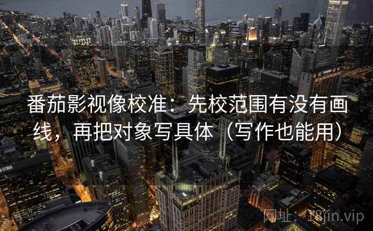 番茄影视像校准:先校范围有没有画线,再把对象写具体(写作也能用) 番茄影视像校准:先校范围有没有画线,再把对象写具体(写作也能用)