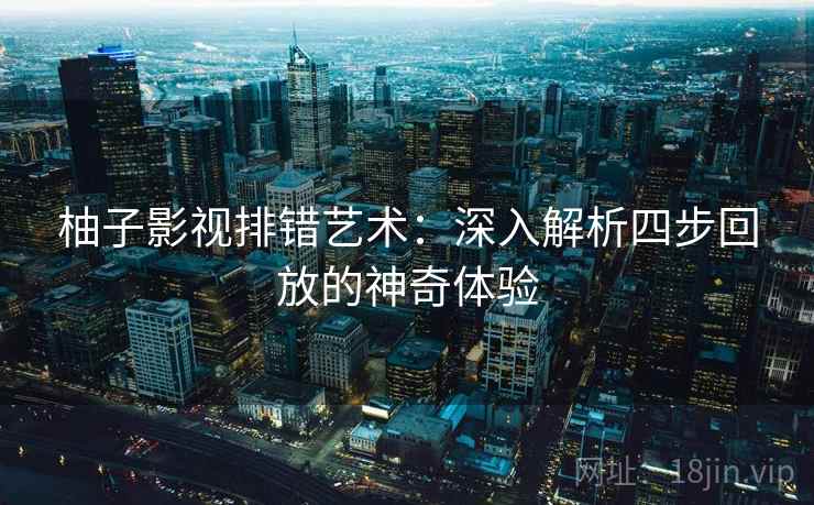 柚子影视排错艺术:深入解析四步回放的神奇体验 柚子影视排错艺术:深入解析四步回放的神奇体验