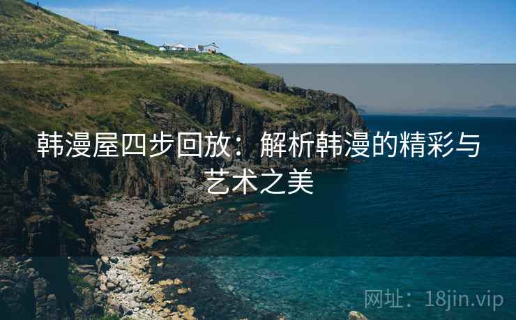 韩漫屋四步回放:解析韩漫的精彩与艺术之美 韩漫屋四步回放:解析韩漫的精彩与艺术之美