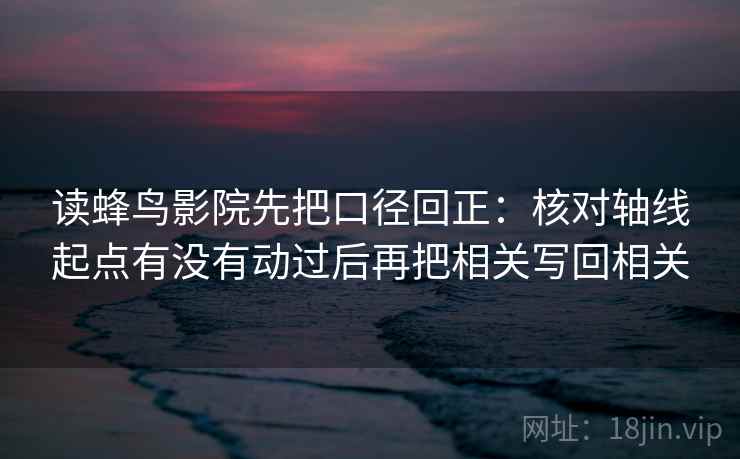 读蜂鸟影院先把口径回正:核对轴线起点有没有动过后再把相关写回相关 读蜂鸟影院先把口径回正:核对轴线起点有没有动过后再把相关写回相关