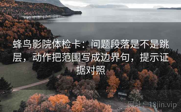 蜂鸟影院体检卡:问题段落是不是跳层,动作把范围写成边界句,提示证据对照 蜂鸟影院体检卡:问题段落是不是跳层,动作把范围写成边界句,提示证据对照
