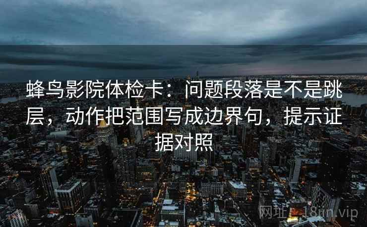 蜂鸟影院体检卡:问题段落是不是跳层,动作把范围写成边界句,提示证据对照 蜂鸟影院体检卡:问题段落是不是跳层,动作把范围写成边界句,提示证据对照