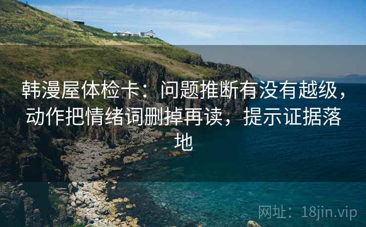 韩漫屋体检卡:问题推断有没有越级,动作把情绪词删掉再读,提示证据落地 韩漫屋体检卡:问题推断有没有越级,动作把情绪词删掉再读,提示证据落地
