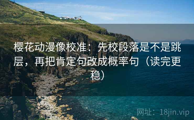 樱花动漫像校准:先校段落是不是跳层,再把肯定句改成概率句(读完更稳) 樱花动漫像校准:先校段落是不是跳层,再把肯定句改成概率句(读完更稳)
