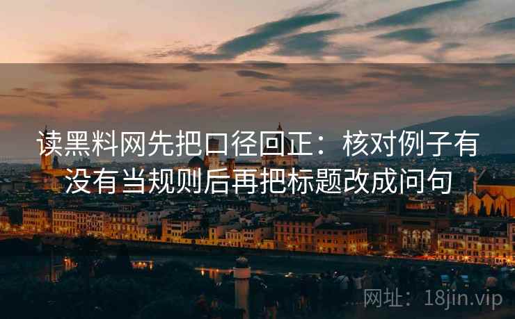 读黑料网先把口径回正:核对例子有没有当规则后再把标题改成问句 读黑料网先把口径回正:核对例子有没有当规则后再把标题改成问句