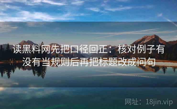 读黑料网先把口径回正:核对例子有没有当规则后再把标题改成问句 读黑料网先把口径回正:核对例子有没有当规则后再把标题改成问句