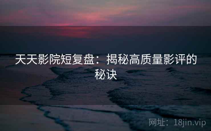 天天影院短复盘:揭秘高质量影评的秘诀 天天影院短复盘:揭秘高质量影评的秘诀