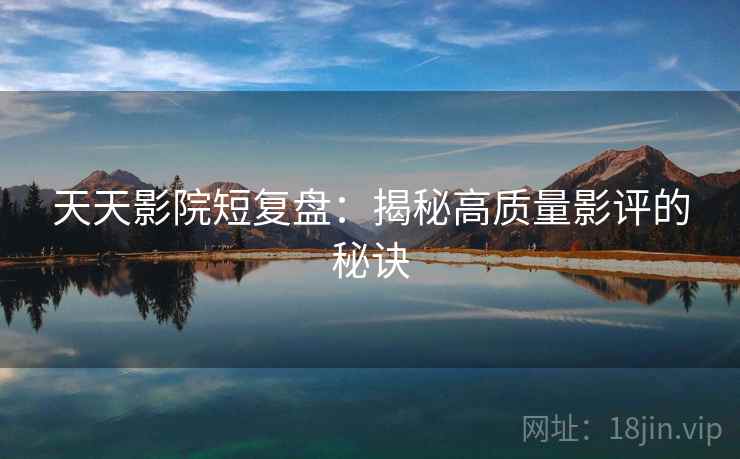 天天影院短复盘:揭秘高质量影评的秘诀 天天影院短复盘:揭秘高质量影评的秘诀