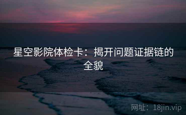 星空影院体检卡:揭开问题证据链的全貌 星空影院体检卡:揭开问题证据链的全貌