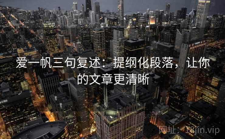 爱一帆三句复述:提纲化段落,让你的文章更清晰 爱一帆三句复述:提纲化段落,让你的文章更清晰