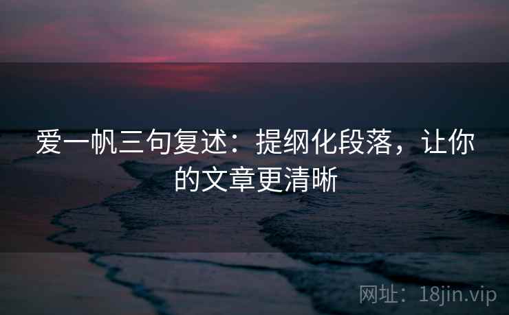 爱一帆三句复述:提纲化段落,让你的文章更清晰 爱一帆三句复述:提纲化段落,让你的文章更清晰