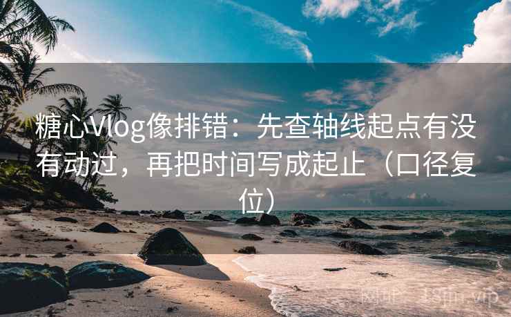 糖心Vlog像排错:先查轴线起点有没有动过,再把时间写成起止(口径复位) 糖心Vlog像排错:先查轴线起点有没有动过,再把时间写成起止(口径复位)