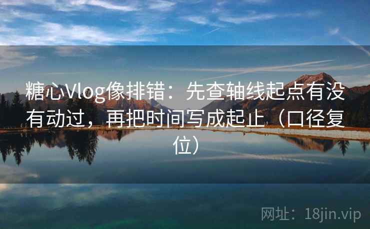 糖心Vlog像排错:先查轴线起点有没有动过,再把时间写成起止(口径复位) 糖心Vlog像排错:先查轴线起点有没有动过,再把时间写成起止(口径复位)